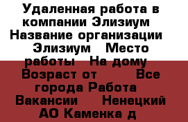 Удаленная работа в компании Элизиум › Название организации ­ Элизиум › Место работы ­ На дому › Возраст от ­ 16 - Все города Работа » Вакансии   . Ненецкий АО,Каменка д.